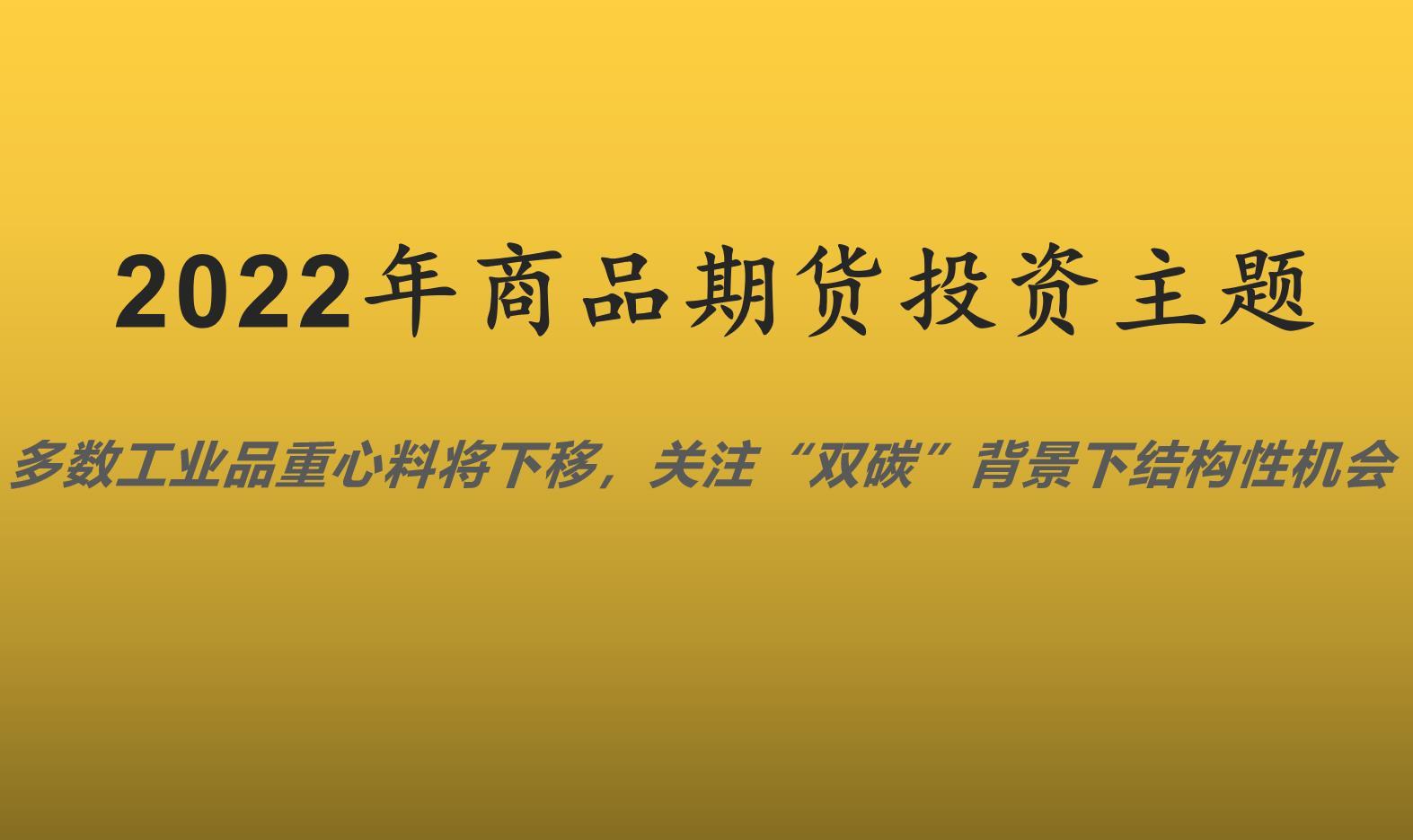 2022年期货投资主题：多数工业品重心料将下移，关注&ldquo;双碳&rdquo;背景下结构性机会